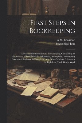 C M 1882- Bookman, Franz Sigel Blue, C. M. 1882- Bookman, C M. 1882- Bookman, C. M. Bookman - First Steps in Bookkeeping; a Practical Introduction to Bookkeeping, Containing an Abundance of Drill Work in Arithmetic, Arranged to Accompany Bookman's Business Arithmetic or any Other Modern Arithmetic in Eighth or Ninth Grade Work, Häftad