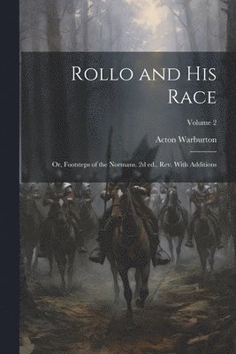 Rollo and his Race; or, Footsteps of the Normans. 2d ed., rev. With Additions; Volume 2 1