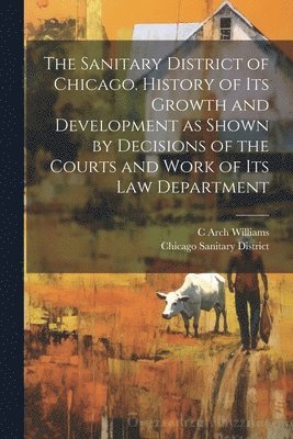 bokomslag The Sanitary District of Chicago. History of its Growth and Development as Shown by Decisions of the Courts and Work of its Law Department