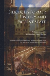 bokomslag Cilicia, its Former History and Present State; With an Account of the Idolatrous Worship Prevailing There Previous to the Introduction of Christianity