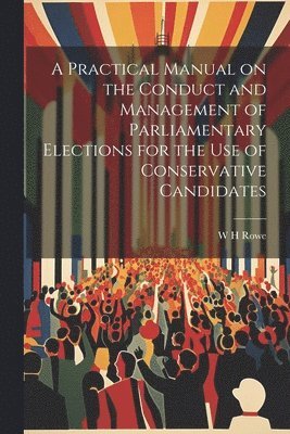bokomslag Practical Manual on the Conduct and Management of Parliamentary Elections for the use of Conservative Candidates