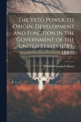 The Veto Power, its Origin, Development and Function in the Government of the United States (1789-1889) 1