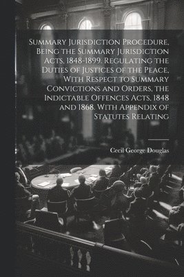 bokomslag Summary Jurisdiction Procedure, Being the Summary Jurisdiction Acts, 1848-1899. Regulating the Duties of Justices of the Peace, With Respect to Summary Convictions and Orders, the Indictable Offences