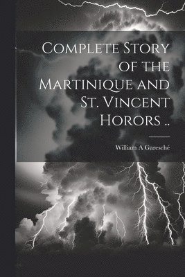 bokomslag Complete Story of the Martinique and St. Vincent Horors ..