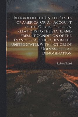 bokomslag Religion in the United States of America. Or, An Account of the Origin, Progress, Relations to the State, and Present Condition of the Evangelical Churches in the United States. With Notices of Une...
