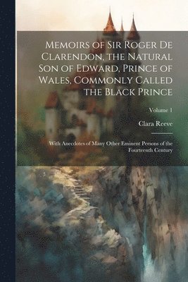 Memoirs of Sir Roger de Clarendon, the Natural son of Edward, Prince of Wales, Commonly Called the Black Prince 1