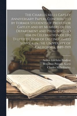 The Charles Mills Gayley Anniversary Papers Contributed by Former Students of Professor Gayley and by Members of his Department and Presented to him in Celebration of his Thirtieth Year of 1