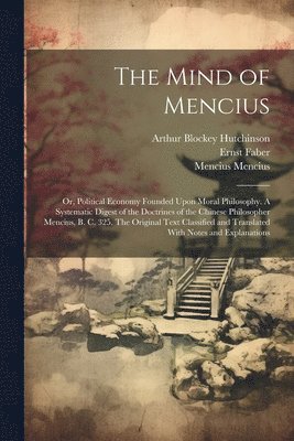 Ernst Faber, Mencius Mencius, Arthur Blockey Hutchinson - Mind of Mencius; or, Political Economy Founded Upon Moral Philosophy. A Systematic Digest of the Doctrines of the Chinese Philosopher Mencius, B. C. 325. The Original Text Classified and Translated With Notes and Explanations, Häftad