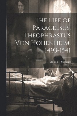 The Life of Paracelsus, Theophrastus von Hohenheim, 1493-1541 1