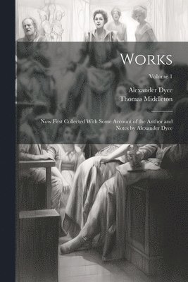 Alexander Dyce, Thomas Middleton - Works; now First Collected With Some Account of the Author and Notes by Alexander Dyce; Volume 1, Häftad