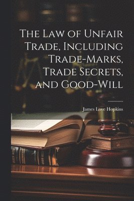 bokomslag The law of Unfair Trade, Including Trade-marks, Trade Secrets, and Good-will