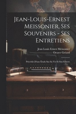 Octave Gréard, Jean Louis Ernest Meissonier - Jean-Louis-Ernest Meissonier, ses souvenirs - ses entretiens; précédés d'une étude sur sa vie et son eouvre, Häftad