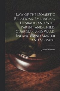 bokomslag Law of the Domestic Relations, Embracing Husband and Wife, Parent and Child, Guardian and Ward, Infancy, and Master and Servant