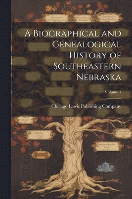 A Biographical and Genealogical History of Southeastern Nebraska; Volume 1 1