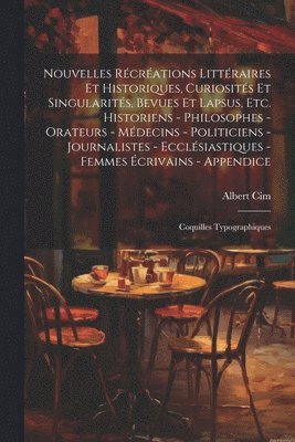 Nouvelles rcrations littraires et historiques, curiosits et singularits, bevues et lapsus, etc. Historiens - philosophes - orateurs - mdecins - politiciens - journalistes - 1