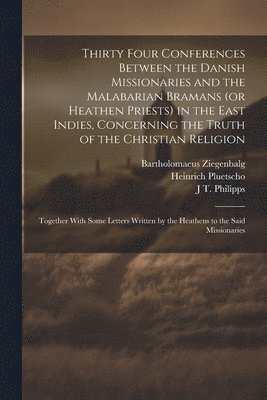 bokomslag Thirty Four Conferences Between the Danish Missionaries and the Malabarian Bramans (or Heathen Priests) in the East Indies, Concerning the Truth of the Christian Religion