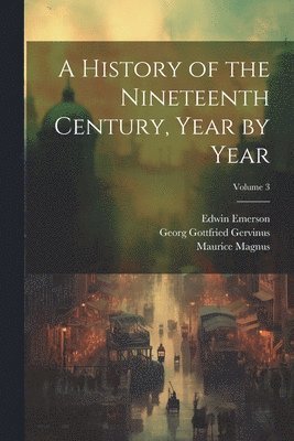 Georg Gottfried Gervinus, Edwin Emerson, Maurice Magnus - History of the Nineteenth Century, Year by Year; Volume 3, Häftad