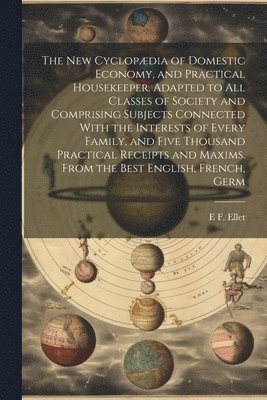 E F 1818-1877 Ellet - new Cyclopædia of Domestic Economy, and Practical Housekeeper. Adapted to all Classes of Society and Comprising Subjects Connected With the Interests of Every Family, and Five Thousand Practical Receipts and Maxims. From the Best English, French, Germ, Häftad