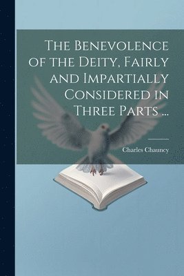 The Benevolence of the Deity, Fairly and Impartially Considered in Three Parts ... 1