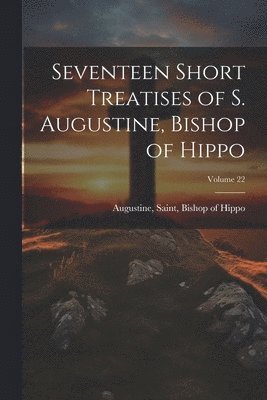 bokomslag Seventeen Short Treatises of S. Augustine, Bishop of Hippo; Volume 22