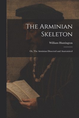 bokomslag The Arminian Skeleton; or, The Arminian Dissected and Anatomized