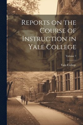 Reports on the Course of Instruction in Yale College; Volume 7 1