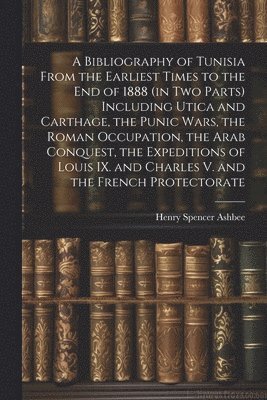 Henry Spencer Ashbee - Bibliography of Tunisia From the Earliest Times to the end of 1888 (in two Parts) Including Utica and Carthage, the Punic Wars, the Roman Occupation, the Arab Conquest, the Expeditions of Louis IX. and Charles V. and the French Protectorate, Häftad