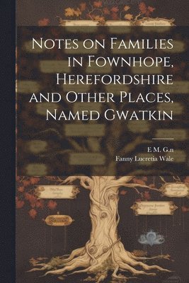 Notes on Families in Fownhope, Herefordshire and Other Places, Named Gwatkin 1