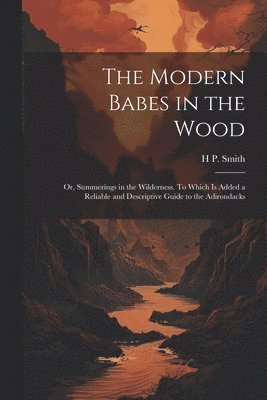 Modern Babes in the Wood; or, Summerings in the Wilderness. To Which is Added a Reliable and Descriptive Guide to the Adirondacks