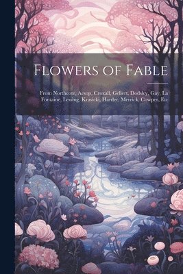 bokomslag Flowers of Fable; From Northcote, Aesop, Croxall, Gellert, Dodsley, Gay, La Fontaine, Lessing, Krasicki, Harder, Merrick, Cowper, Etc