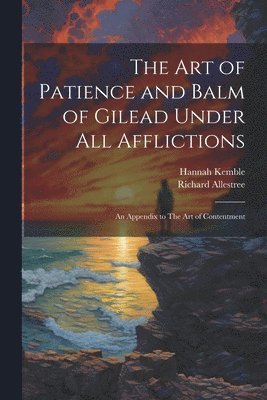 art of Patience and Balm of Gilead Under all Afflictions; an Appendix to The art of Contentment