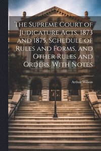 bokomslag The Supreme Court of Judicature Acts, 1873 and 1875. Schedule of Rules and Forms, and Other Rules and Orders. With Notes