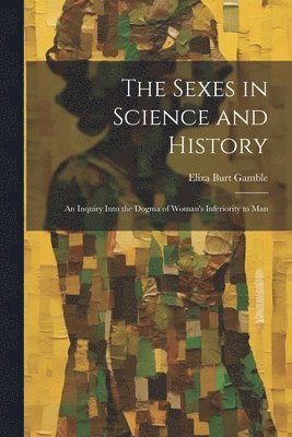 bokomslag The Sexes in Science and History; an Inquiry Into the Dogma of Woman's Inferiority to Man