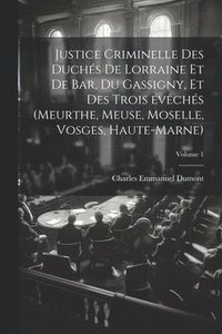 bokomslag Justice criminelle des duchs de Lorraine et de Bar, du Gassigny, et des trois vchs (Meurthe, Meuse, Moselle, Vosges, Haute-Marne); Volume 1