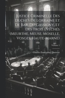 bokomslag Justice criminelle des duchés de Lorraine et de Bar, du Gassigny, et des trois évêchés (Meurthe, Meuse, Moselle, Vosges, Haute-Marne); Volume 1