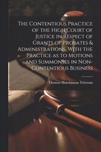 bokomslag The Contentious Practice of the High Court of Justice in Respect of Grants of Probates & Administrations, With the Practice as to Motions and Summonses in Non-contentious Business