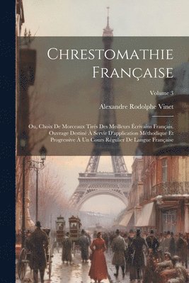 Alexandre Rodolphe Vinet - Chrestomathie française; ou, Choix de morceaux tirés des meilleurs écrivains français. Ouvrage destiné à servir d'application méthodique et progressive à un cours régulier de langue française; Volume 3, Häftad
