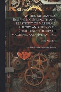 bokomslag Applied Mechanics, Embracing Strength and Elasticity of Materials, Theory and Design of Structures, Theory of Machines and Hydraulics; a Text-book for Engineering Students