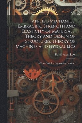 Applied Mechanics, Embracing Strength and Elasticity of Materials, Theory and Design of Structures, Theory of Machines and Hydraulics; a Text-book for Engineering Students 1