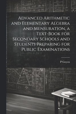 bokomslag Advanced Arithmetic and Elementary Algebra and Mensuration, a Text-book for Secondary Schools and Students Preparing for Public Examinations