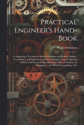 bokomslag Practical Engineer's Hand-book; Comprising a Treatise on Modern Engines and Boilers, Marine, Locomotive, and Stationary; and Containing a Large Collection of Rules and Practical Data Relating to