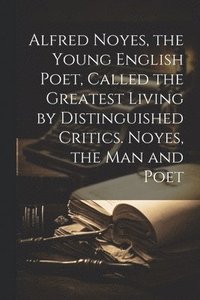 bokomslag Alfred Noyes, the Young English Poet, Called the Greatest Living by Distinguished Critics. Noyes, the man and Poet