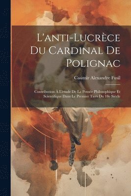 L'anti-Lucrce du cardinal de Polignac; contribution  l'etude de la pense philosophique et scientifique dans le premier tiers du 18e sicle 1