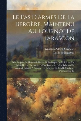 pas d'armes de la bergère, maintenu au tournoi de Tarascon; pub. d'après le manuscrit de la Bibliothèque du roi, avec un Précis de la chevalerie et des tournois, et la relation du carrousel exécuté à Saumur, en présence de S.A.R. Madame, duchesse de Be