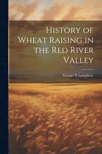 bokomslag History of Wheat Raising in the Red River Valley