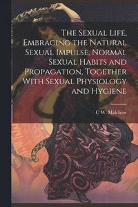 bokomslag The Sexual Life, Embracing the Natural Sexual Impulse, Normal Sexual Habits and Propagation, Together With Sexual Physiology and Hygiene