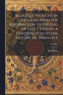 John Hunt - Religious Thought in England, From the Reformation to the end of Last Century, a Contribution to the History of Theology; Volume 2, Häftad