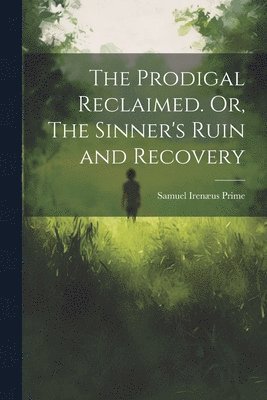 The Prodigal Reclaimed. Or, The Sinner's Ruin and Recovery 1