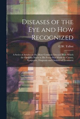 C W B 1883 Talbot, C. W. B. 1883 Talbot, C W. b. 1883 Talbot, C W B Talbot - Diseases of the eye and how Recognized; a Series of Articles on the More Common Diseases With Which the Optician Meets in his Every-day Work-the Causes, Symptoms, Diagnosis and Outlines of Treatment, Häftad
