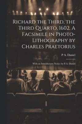 Richard the Third, the Third Quarto, 1602. A Facsimile in Photo-lithography by Charles Praetorius; With an Introductory Notice by P.A. Daniel 1